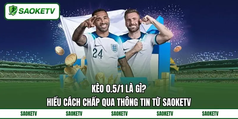 Kèo 0.5/1 Là Gì? Hiểu Cách Chấp Qua Thông Tin Từ SAOKETV