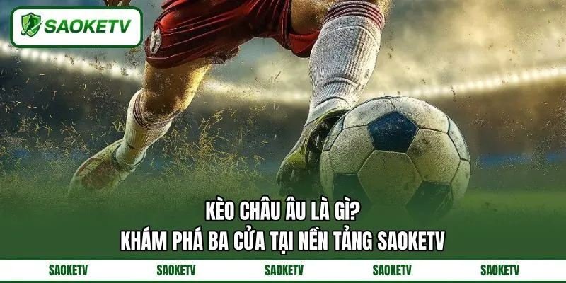 Kèo Châu Âu Là Gì? Khám Phá Ba Cửa Tại Nền Tảng SAOKETV