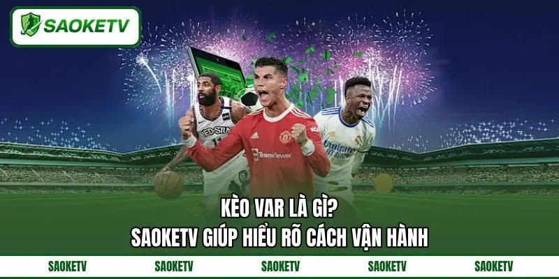 Kèo VAR Là Gì? SAOKETV Giúp Hiểu Rõ Cách Vận Hành